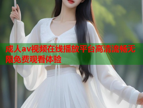 成人av视频在线播放平台高清流畅无限免费观看体验