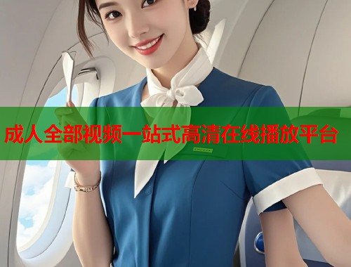 成人全部视频一站式高清在线播放平台
