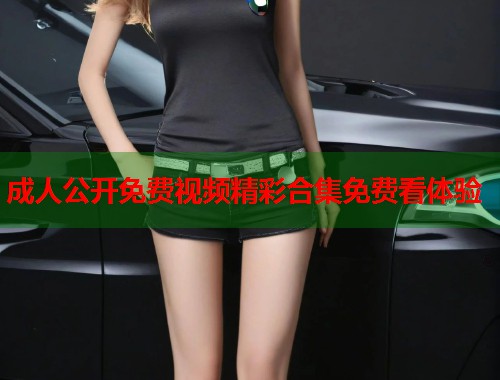 成人公开免费视频精彩合集免费看体验
