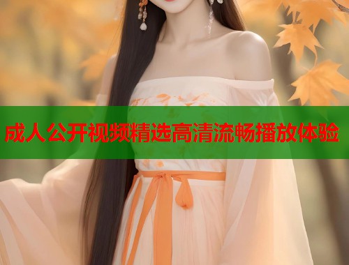 成人公开视频精选高清流畅播放体验