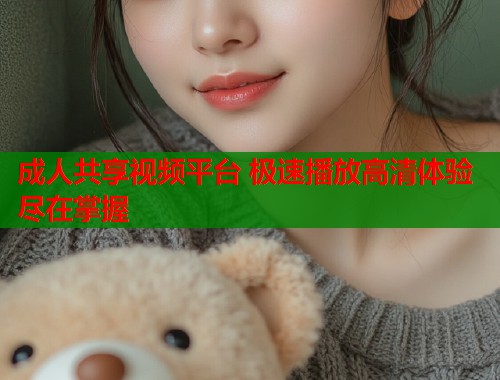 成人共享视频平台 极速播放高清体验尽在掌握