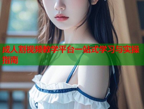 成人割视频教学平台一站式学习与实操指南