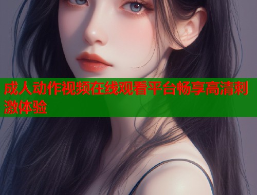 成人动作视频在线观看平台畅享高清刺激体验  第2张