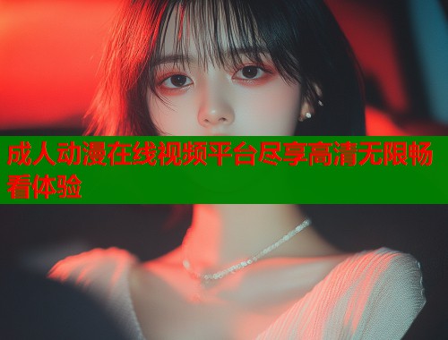 成人动漫在线视频平台尽享高清无限畅看体验  第1张