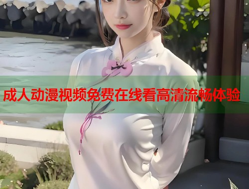 成人动漫视频免费在线看高清流畅体验
