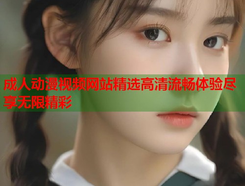 成人动漫视频网站精选高清流畅体验尽享无限精彩