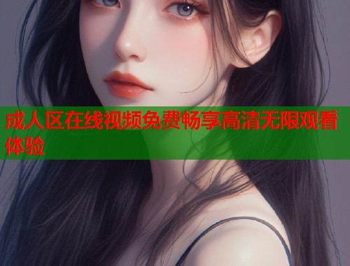 成人区在线视频免费畅享高清无限观看体验  第2张