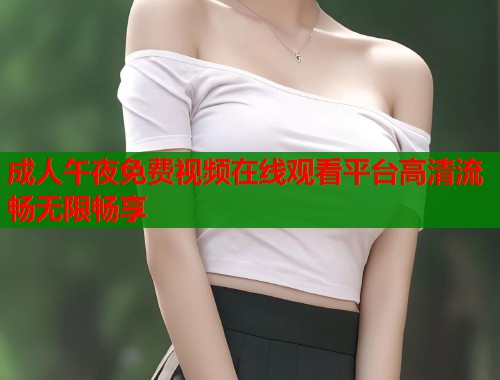 成人午夜免费视频在线观看平台高清流畅无限畅享