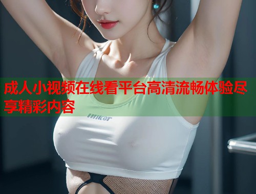 成人小视频在线看平台高清流畅体验尽享精彩内容  第1张