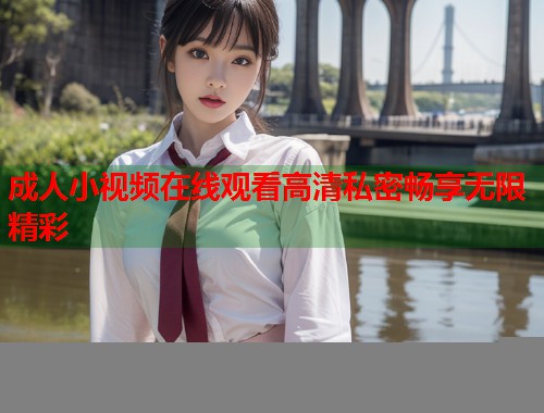 成人小视频在线观看高清私密畅享无限精彩  第2张
