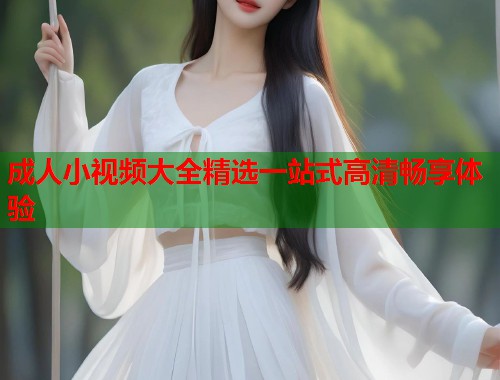 成人小视频大全精选一站式高清畅享体验  第2张