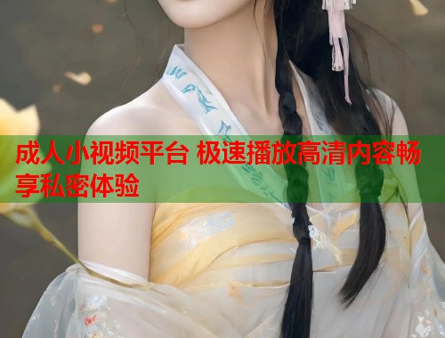 成人小视频平台 极速播放高清内容畅享私密体验