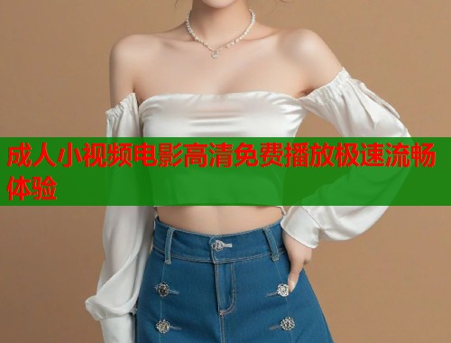 成人小视频电影高清免费播放极速流畅体验
