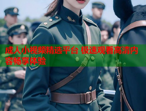 成人小视频精选平台 极速观看高清内容畅享体验