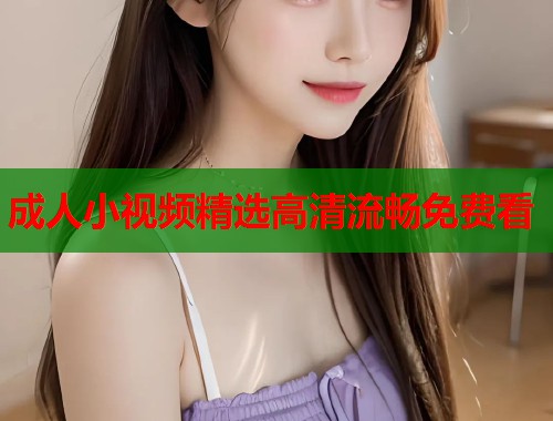 成人小视频精选高清流畅免费看