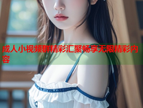 成人小视频群精彩汇聚畅享无限精彩内容