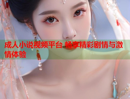 成人小说视频平台 畅享精彩剧情与激情体验