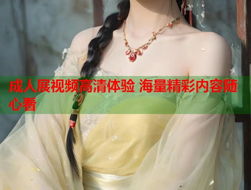 成人展视频高清体验 海量精彩内容随心看