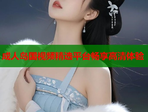 成人岛国视频精选平台畅享高清体验