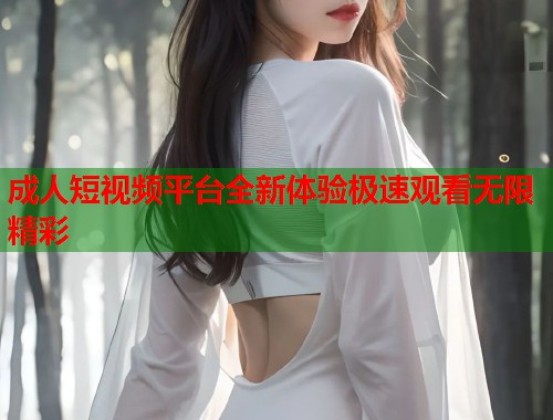 成人短视频平台全新体验极速观看无限精彩