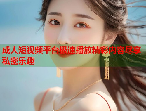 成人短视频平台极速播放精彩内容尽享私密乐趣
