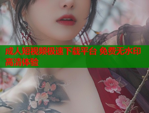 成人短视频极速下载平台 免费无水印高清体验  第2张