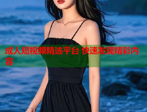 成人短视频精选平台 快速发现精彩内容