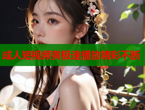 成人短视频黄极速播放精彩不断