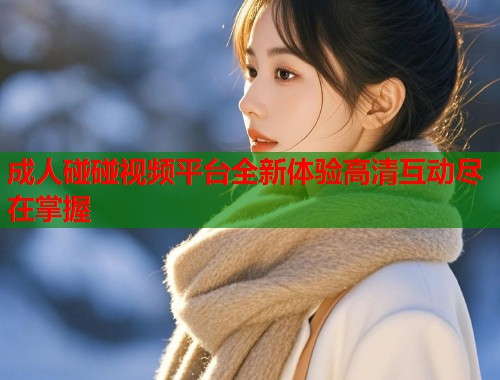 成人碰碰视频平台全新体验高清互动尽在掌握