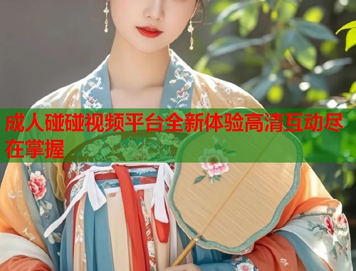 成人碰碰视频平台全新体验高清互动尽在掌握  第2张