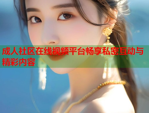 成人社区在线视频平台畅享私密互动与精彩内容