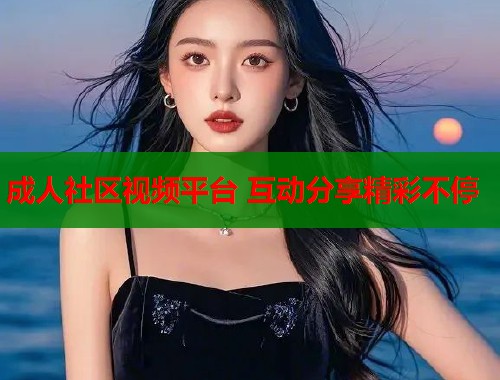 成人社区视频平台 互动分享精彩不停