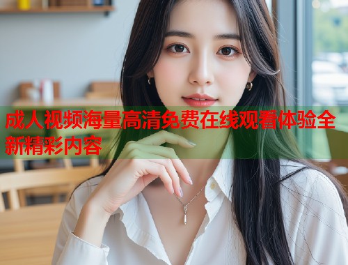 成人视频海量高清免费在线观看体验全新精彩内容