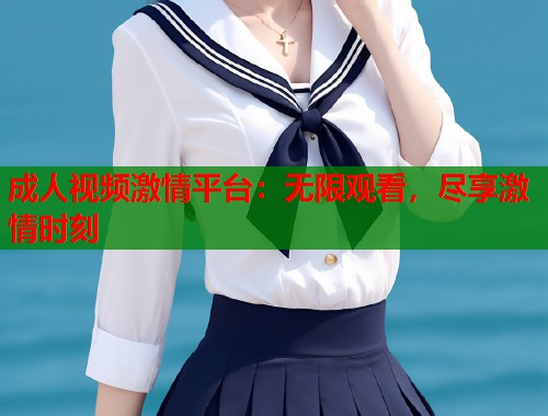 成人视频激情平台：无限观看，尽享激情时刻  第2张
