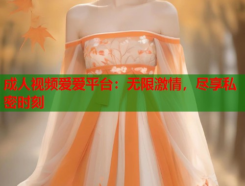 成人视频爱爱平台：无限激情，尽享私密时刻