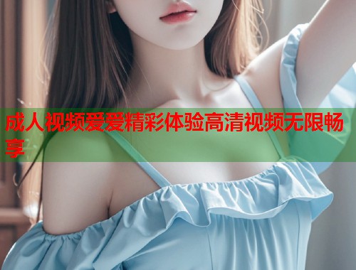 成人视频爱爱精彩体验高清视频无限畅享