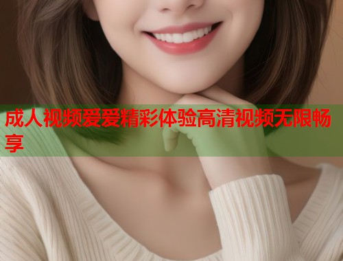 成人视频爱爱精彩体验高清视频无限畅享  第2张