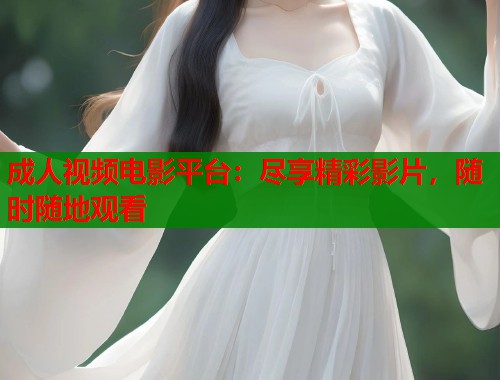 成人视频电影平台：尽享精彩影片，随时随地观看