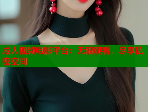 成人视频电影平台：无限观看，尽享私密空间