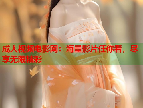 成人视频电影网：海量影片任你看，尽享无限精彩