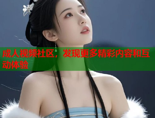 成人视频社区，发现更多精彩内容和互动体验