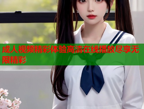 成人视频精彩体验高清在线播放尽享无限精彩  第2张
