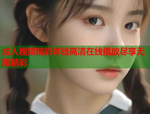 成人视频精彩体验高清在线播放尽享无限精彩