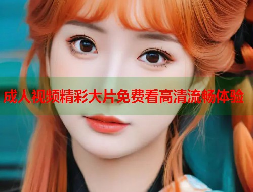成人视频精彩大片免费看高清流畅体验
