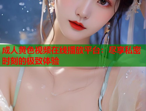 成人黄色视频在线播放平台：尽享私密时刻的极致体验  第2张