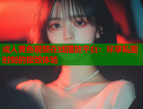 成人黄色视频在线播放平台：尽享私密时刻的极致体验
