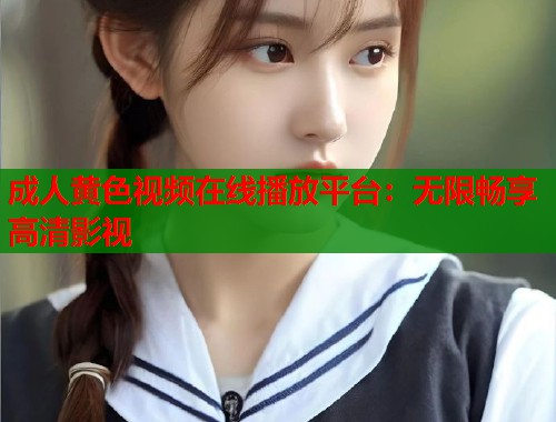 成人黄色视频在线播放平台：无限畅享高清影视