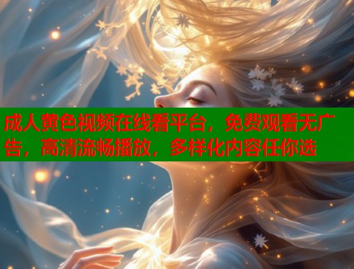 成人黄色视频在线看平台，免费观看无广告，高清流畅播放，多样化内容任你选  第1张