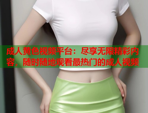 成人黄色视频平台：尽享无限精彩内容，随时随地观看最热门的成人视频