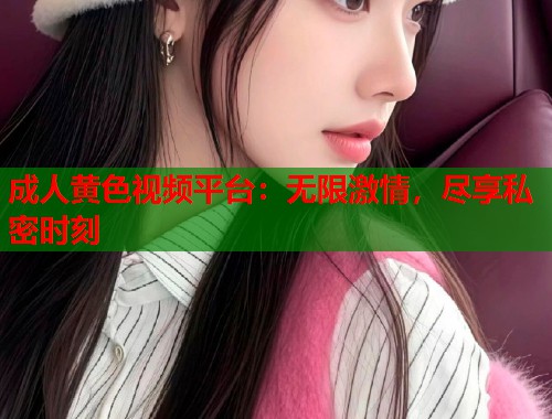 成人黄色视频平台：无限激情，尽享私密时刻